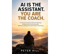 AI Is the Assistant. You Are the Coach.: A Practical Guide to Smarter Planning, Analysis and Communication Without Losing the Human Side of Coaching