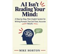 AI Isn't Reading Your Mind: A Step-by-Step, Plain-English System for Writing Prompts That Get Clear, Accurate Results