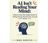 AI Isn't Reading Your Mind: A Step-by-Step, Plain-English System for Writing Prompts That Get Clear, Accurate Results