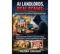 AI LANDLORDS, REAL SCAMS: HOW TO PROTECT YOURSELF FROM DIGITAL RENTAL FRAUD: Step-By-Step Guide For Renters To Spot Fake Listings, Avoid Scammers, And Secure Safe Housing In The Age Of Ai