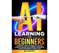 AI Learning For Beginners: Demystify Artificial Intelligence, Decode Machine Learning, Boost Problem Solving Skills and Put Automation To Work For You