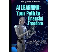 AI Learning: Your Path to Financial Freedom: Unlock the Power of Artificial Intelligence to Build the Life You Want