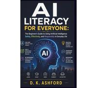 AI LITERACY FOR EVERYONE: The Beginner's Guide to Using Artificial Intelligence Safely, Effectively, and Responsibly in Everyday Life