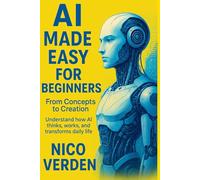 AI Made Easy for Beginners: From Concepts to Creation: Understand how AI thinks, works, and transforms daily life