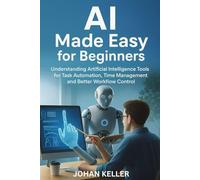 AI Made Easy for Beginners: Understanding Artificial Intelligence Tools for Task Automation, Time Management, and Better Workflow Control
