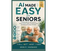 AI MADE EASY FOR SENIORS: A Simple Step-by-Step Guide to Using ChatGPT Safely, Avoiding Scams, and Making Everyday Life Easier