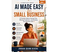 AI Made Easy for Small Business: A Friendly Guide to Saving Time, Winning Customers, and Growing Your Business with AI