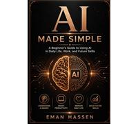 AI Made Simple: A Beginner’s Guide to Using AI in Daily Life, Work, and Future Skills
