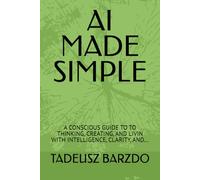 AI MADE SIMPLE: A CONSCIOUS GUIDE TO TO THINKING, CREATING, AND LIVIN WITH INTELLIGENCE, CLARITY, AND...