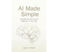 AI Made Simple: A Guide for the Curious Beginner at Any Age