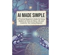 AI Made Simple: A Practical Beginner’s Guide for Using Modern AI Tools for Work, Life, and Creativity-No Coding Required