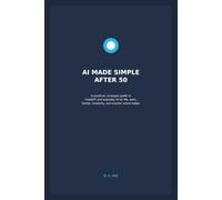 AI Made Simple After 50: A Practical, No-Jargon Guide to ChatGPT and Everyday AI for Life, Work, Family, Creativity, and Smarter Online Habits