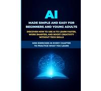 AI Made Simple and Easy for Beginners and Young Adults: Discover How to Use AI to Learn Faster, Work Smarter, and Boost Creativity Without Tech Skills