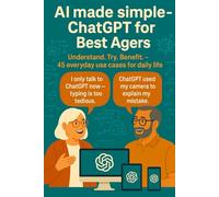 AI made simple - ChatGPT for Best Agers: Understand. Try. Benefit. - 45 everyday use cases for daily life