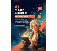 AI Made Simple for Adults 60+: An Easy Step-by-Step Guide to Using ChatGPT, Writing Better Prompts, Staying Safe Online, and Making Everyday Life Easier