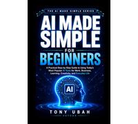 AI MADE SIMPLE FOR BEGINNERS: A Practical Step-by-Step Guide to Using Today's Most Popular Al Tools for Work, Business, Learning, Creativity, and Everyday Life