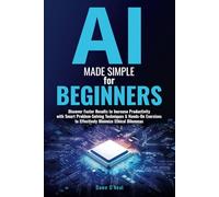 AI Made Simple for Beginners: Discover Faster Results to Increase Productivity with Smart Problem-Solving Techniques & Hands-On Exercises to Effectively Minimize Ethical Dilemmas