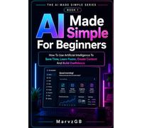 AI Made Simple For Beginners: How To Use Artificial Intelligence To Save Time, Learn Faster, Create Content And Build Confidence