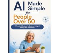 AI Made Simple for People Over 50: A Practical Beginner’s Guide to Using AI Safely and Confidently