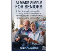AI Made Simple for Senior: A Simple Step-by-Step Guide to Using Artificial Intelligence for Everyday Life, Communication, Creativity, and Online Safety