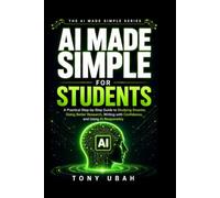 AI MADE SIMPLE FOR STUDENTS: A Practical Step-by-Step Guide to Studying Smarter, Doing Better Research, Writing with Confidence, and Using AI Responsibly