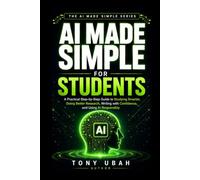 AI MADE SIMPLE FOR STUDENTS: A Practical Step-by-Step Guide to Studying Smarter, Doing Better Research, Writing with Confidence, and Using AI Responsibly
