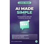 AI Made Simple: The Complete Large Print Guide for Beginners and Seniors to Using ChatGPT, Claude, Gemini and Other AI Assistants Safely in Everyday Life