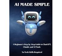 AI MADE SIMPLE: The No-Code Guide to Using AI Tools: A Beginner's Step-by-Step Guide to ChatGPT, Claude, and AI Tools - No Tech Skills Required