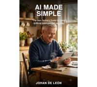 AI made simple: The Non-Techie’s Guide to Using Artificial Intelligence Every Day.