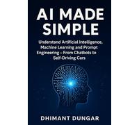 AI Made Simple: Understand Artificial Intelligence, Machine Learning and Prompt Engineering - From Chatbots to Self-Driving Cars