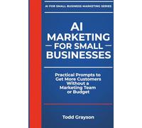 AI MARKETING FOR SMALL BUSINESSES: Practical Prompts to Get More Customers Without a Marketing Team or Budget