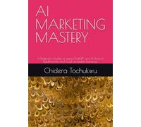 AI MARKETING MASTERY: A Beginner's Guides to using ChatGPT and AI Tools to Build,Promote and Scale profitable Businesses