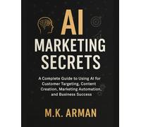 AI Marketing Secrets: A Complete Guide to Using AI for Customer Targeting, Content Creation, Marketing Automation, and Business Success