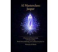 AI Masterclass: Jasper: A Practical Guide to Prompt Crafting, Brand-Driven Marketing, and Confident Everyday Use