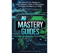 AI Mastery for Beginners: Your Ultimate Guide to Harnessing Artificial Intelligence in 2025: A Comprehensive Handbook for Beginners