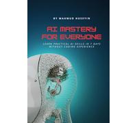 AI Mastery for Everyone: AI for Beginners: Learn Practical AI Skills in 7 Days Without Coding Experience