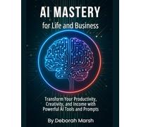 AI Mastery for Life and Business: Transform Your Productivity, Creativity, and Income with Powerful AI Tools and Prompts