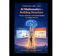 AI Mathematics Ladder - Book 2 AI Mathematics - Building Structure Vectors, Matrices, and Transformations for Intelligent Machines: From intuition to mathematical structure.