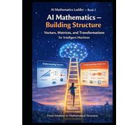 AI Mathematics Ladder - Book 2 AI Mathematics - Building Structure Vectors, Matrices, and Transformations for Intelligent Machines: From intuition to mathematical structure.