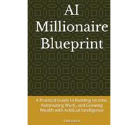 AI Millionaire Blueprint: A Practical Guide to Building Income, Automating Work, and Growing Wealth with Artificial Intelligence