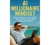 AI Millionaire Mindset: A Blueprint to Build Wealth, Lead Smart, and Thrive in the New Digital Economy