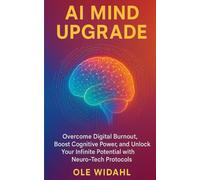 AI Mind Upgrade: Overcome Digital Burnout, Boost Cognitive Power, and Unlock Your Infinite Potential with Neuro-Tech Protocols