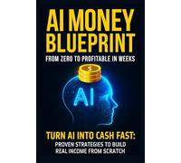 AI Money Blueprint:: From Zero to Profitable in weeks Turn AI into Cash Fast: Proven Strategies to Build Real Income from Scratch