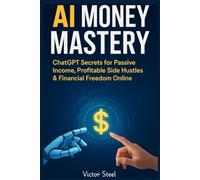 AI Money Mastery:: ChatGPT Secrets for Passive Income, Profitable Side Hustles & Financial Freedom Online