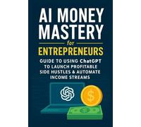 AI Money Mastery for Entrepreneurs -: Guide to Using ChatGPT to Launch Profitable Side Hustles & Automate Income Streams