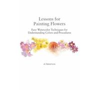 Lessons for Painting Flowers: Easy Watercolor Techniques for Understanding Colors and Procedures