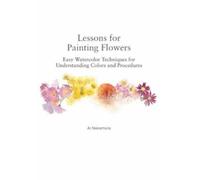 Lessons for Painting Flowers: Easy Watercolor Techniques for Understanding Colors and Procedures
