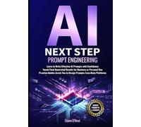 AI Next Step Prompt Engineering: Learn to Write Effective AI Prompts with Confidence Tweak Final Generated Results for Business or Personal Use Practice Guides Assist You to Design Prompts
