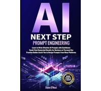 AI Next Step Prompt Engineering: Learn to Write Effective AI Prompts with Confidence Tweak Final Generated Results for Business or Personal Use Practice Guides Assist You to Design Prompts