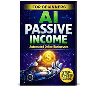 AI Passive Income for Beginners: Build Automated Online Businesses with Artificial Intelligence - Blogging, Digital Products, YouTube Automation & AI Side Hustles